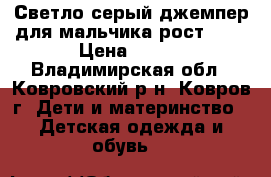 Светло-серый джемпер для мальчика рост 134 › Цена ­ 400 - Владимирская обл., Ковровский р-н, Ковров г. Дети и материнство » Детская одежда и обувь   